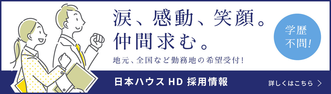 涙、感動、笑顔。仲間求む。地元、全国など勤務地の希望受付！学歴不問！　日本ハウスHD採用情報はこちら