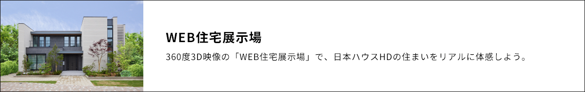 WEB住宅展示場 360度3D映像の「WEB住宅展示場」で、日本ハウスHDの住まいをリアルに体感しよう。