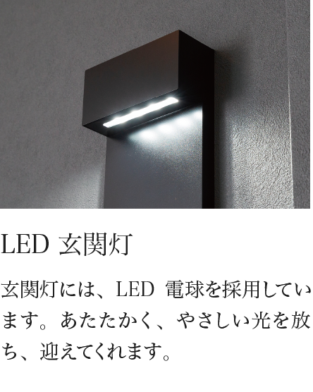LED玄関灯 玄関灯には、LED電球を採用しています。あたたかく、やさしい光を放ち、迎えてくれます。