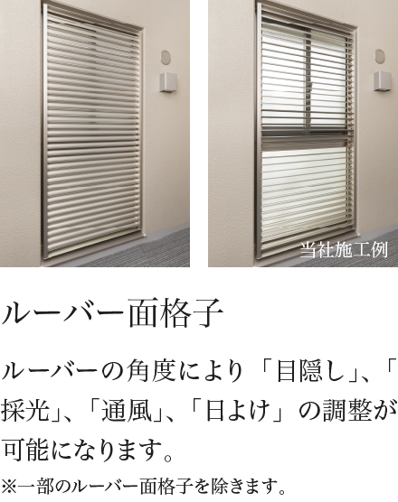 ルーバー面格子 ルーバーの角度により「目隠し」、「採光」、「通風」、「日よけ」の調整が可能になります。※一部のルーバー面格子を除きます。