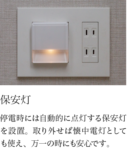 保安灯 停電時には自動的に点灯する保安灯を設置。取り外せば懐中電灯としても使え、万一の時にも安心です。