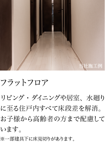 フラットフロア リビング・ダイニングや居室、水廻りに至る住戸内すべて床段差を解消。お子様から高齢者の方まで配慮しています。※一部建具下に床見切りがあります。 