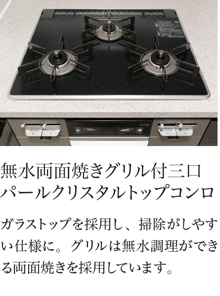 無水両面焼きグリル付三口 パールクリスタルトップコンロ ガラストップを採用し、掃除がしやすい仕様に。グリルは無水調理ができる両面焼きを採用しています。