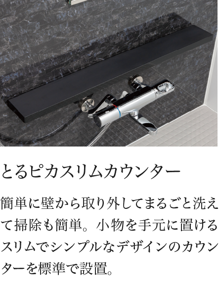 とるピカスリムカウンター 簡単に壁から取り外してまるごと洗えて掃除も簡単。小物を手元に置けるスリムでシンプルなデザインのカウンターを標準で設置。