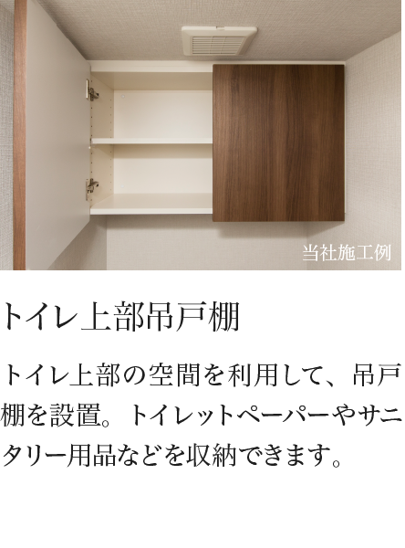 トイレ上部吊戸棚 トイレ上部の空間を利用して、吊戸棚を設置。トイレットペーパーやサニタリー用品などを収納できます。