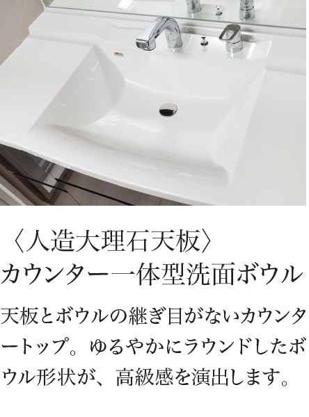 〈人造大理石天板〉カウンター一体型洗面ボウル 天板とボウルの継ぎ目がないカウンタートップ。ゆるやかにラウンドしたボウル形状が、高級感を演出します。