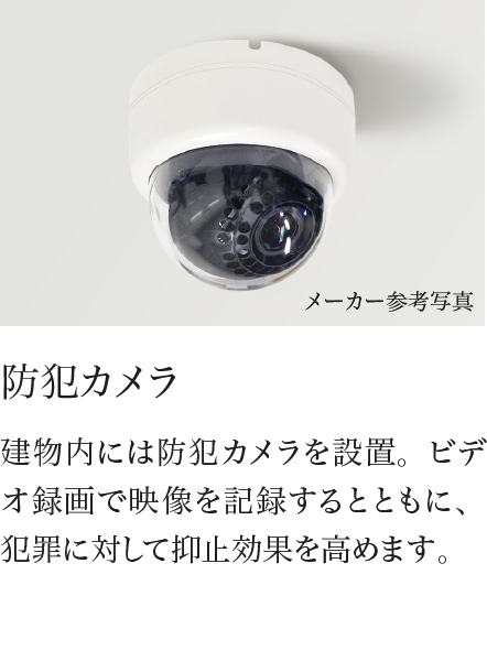 防犯カメラ 建物内には防犯カメラを設置。ビデオ録画で映像を記録するとともに、犯罪に対して抑止効果を高めます。