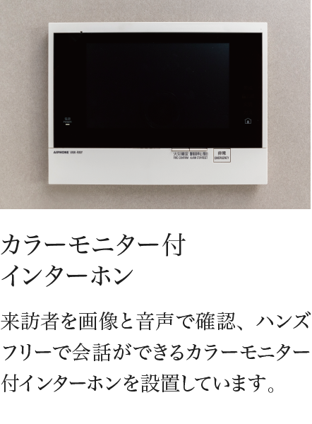 カラーモニター付
						インターホン 来訪者を画像と音声で確認、ハンズフリーで会話ができるカラーモニター付インターホンを設置しています。
