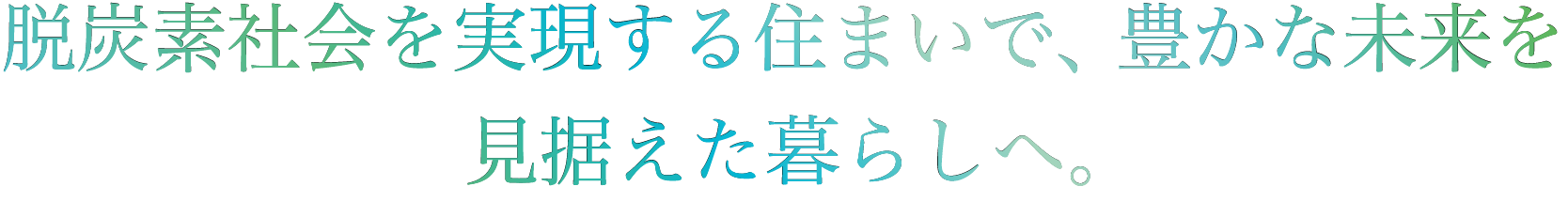 脱炭素社会を実現する住まいで、豊かな未来を見据えた暮らしへ。