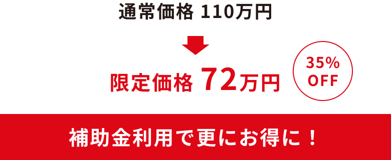 通常価格110万円が35%OFFの限定価格72万円に！補助金利用でさらにお得に！
