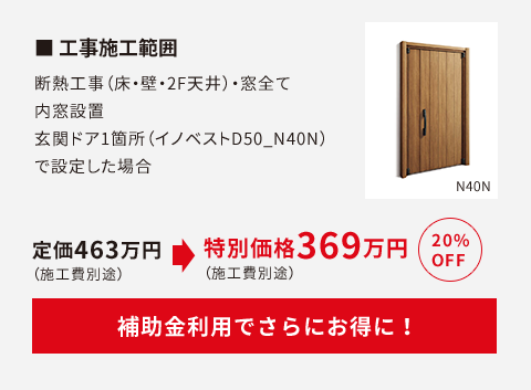 工事施工範囲 断熱工事(床・壁・2F天井)・窓全て内窓設置。玄関ドア1か所(イノベストD50_N40N)で設定した場合定価463万円が20%OFFで369万円(施工費別途)に。補助金利用で更にお得に!