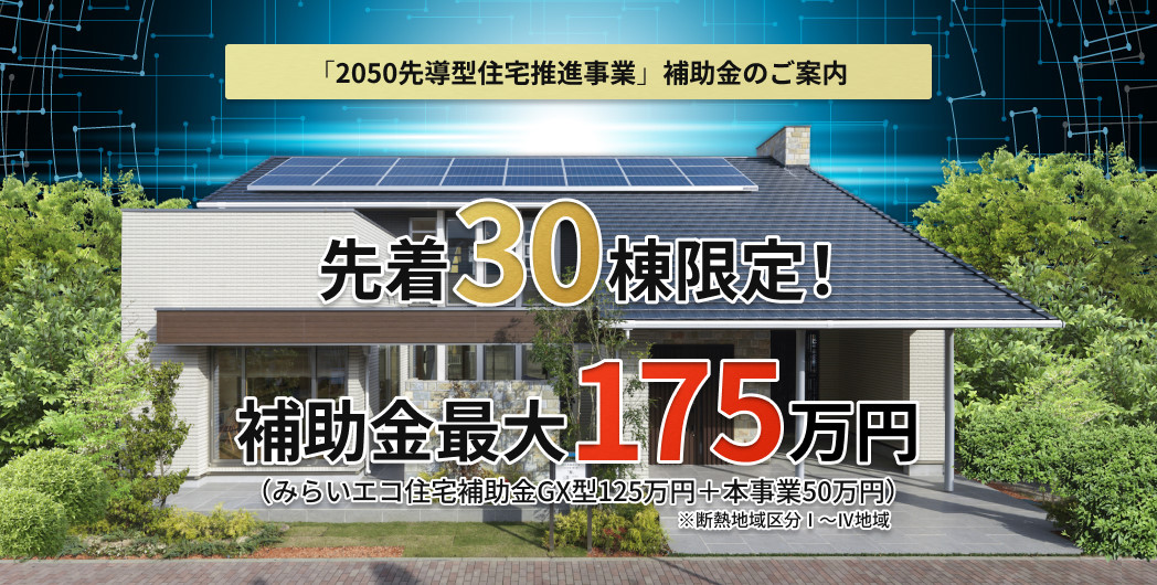 「2050先導型住宅推進事業」補助金のご案内。先着30棟早い者勝ち！補助金最大175万円（みらいエコ住宅補助金GX型125万円＋本事業50万円）※断熱地域区分Ⅰ～Ⅳ地域